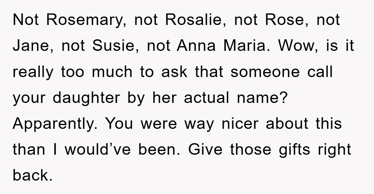 Not Rosemary, not Rosalie, not Rose, not Jane, not Susie, not Anna Maria. Wow, is it really too much to ask that someone call your daughter by her actual name?...