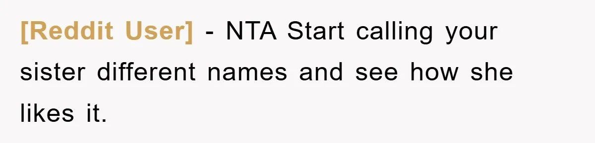 [Reddit User] − NTA Start calling your sister different names and see how she likes it.