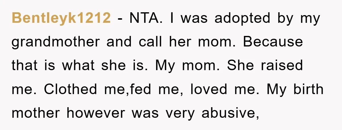 Bentleyk1212 − NTA. I was adopted by my grandmother and call her mom. Because that is what she is. My mom. She raised me. Clothed me,fed me, loved me. My...
