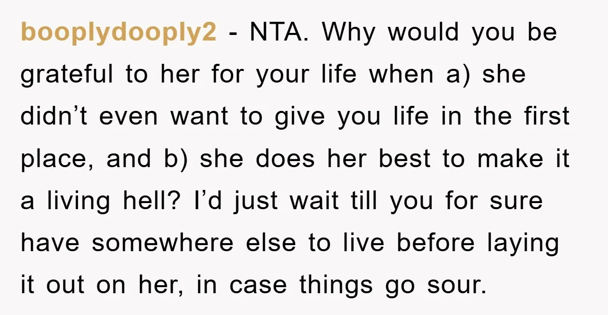 booplydooply2 − NTA. Why would you be grateful to her for your life when a) she didn’t even want to give you life in the first place, and b) she...