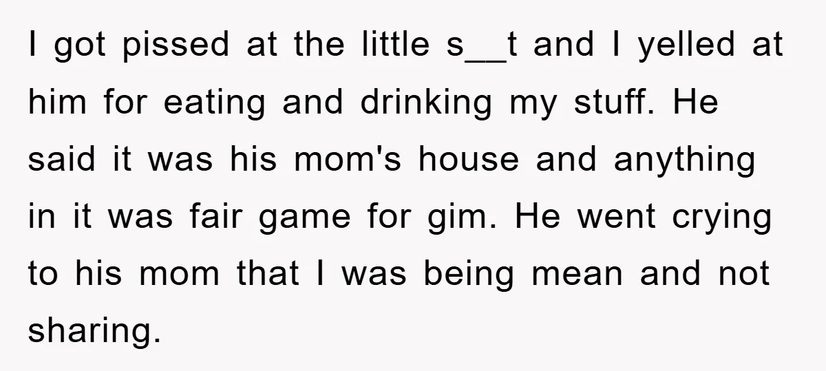 I got pissed at the little s__t and I yelled at him for eating and drinking my stuff. He said it was his mom's house and anything in it was...