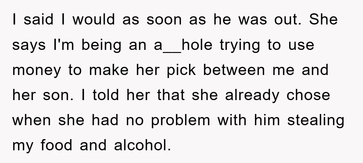 I said I would as soon as he was out. She says I'm being an a__hole trying to use money to make her pick between me and her son. I...