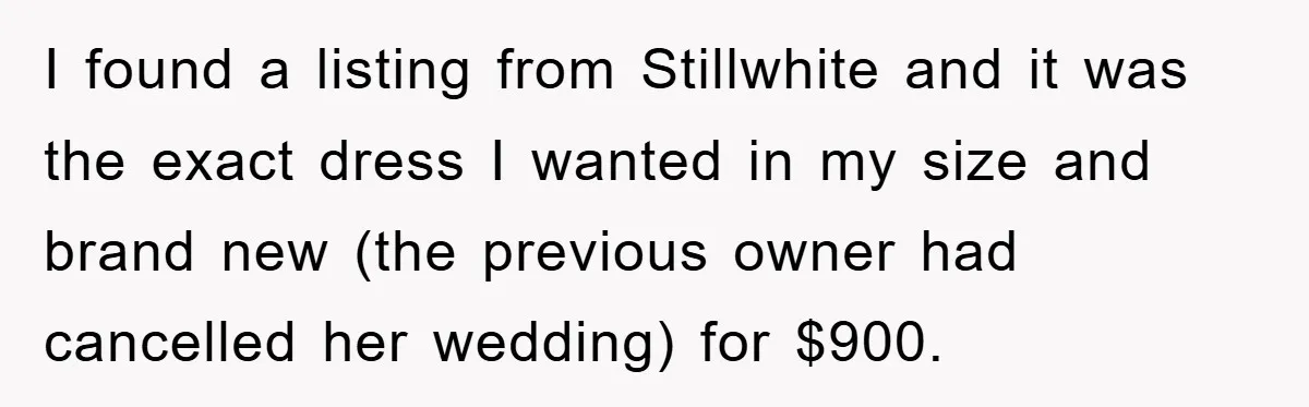 I found a listing from Stillwhite and it was the exact dress I wanted in my size and brand new (the previous owner had cancelled her wedding) for $900.