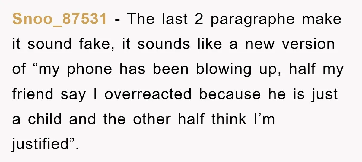 Snoo_87531 − The last 2 paragraphe make it sound fake, it sounds like a new version of “my phone has been blowing up, half my friend say I overreacted because...