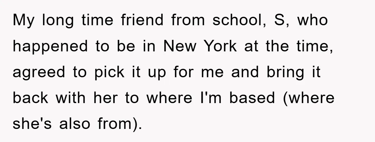 My long time friend from school, S, who happened to be in New York at the time, agreed to pick it up for me and bring it back with her...