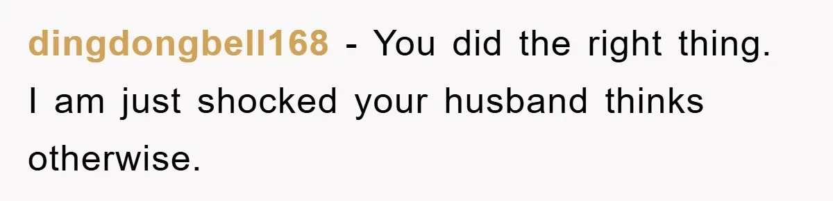dingdongbell168 − You did the right thing. I am just shocked your husband thinks otherwise.