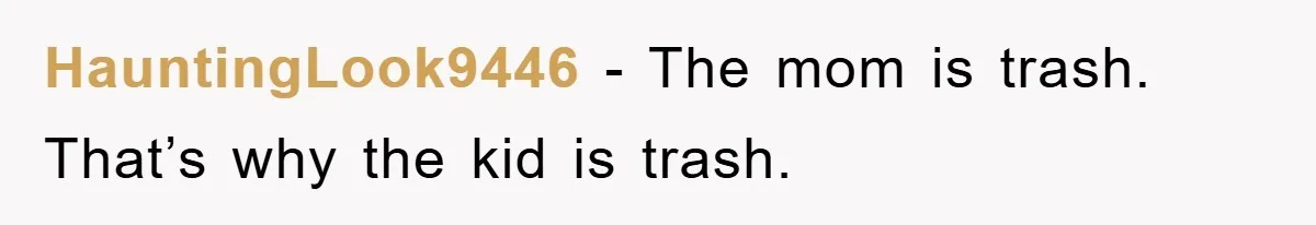 HauntingLook9446 − The mom is trash. That’s why the kid is trash.