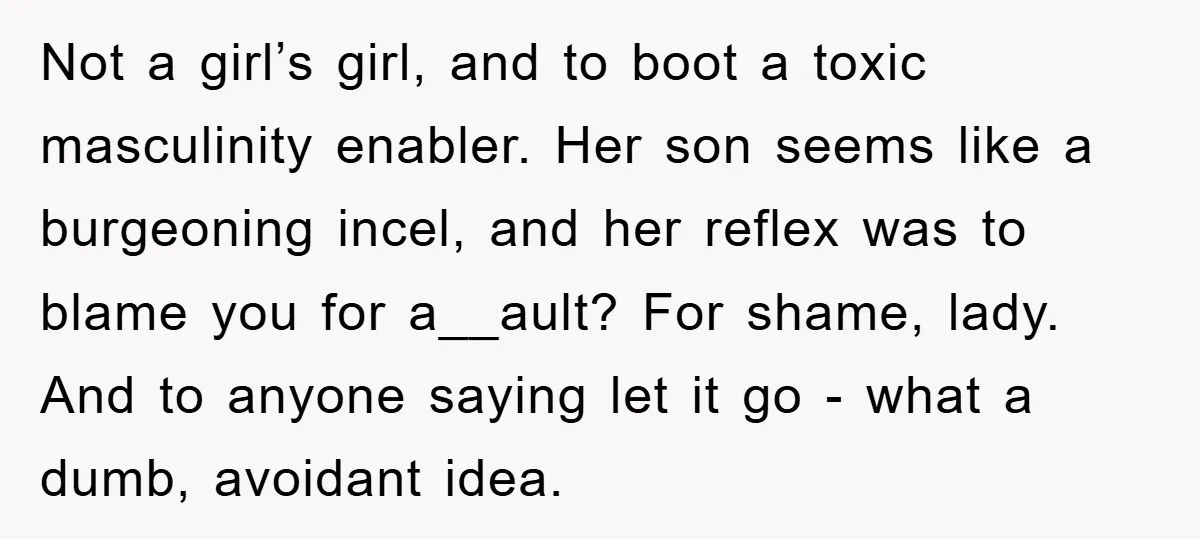 Not a girl’s girl, and to boot a toxic masculinity enabler. Her son seems like a burgeoning incel, and her reflex was to blame you for a__ault? For shame, lady....