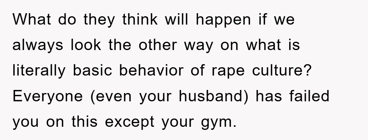 What do they think will happen if we always look the other way on what is literally basic behavior of rape culture? Everyone (even your husband) has failed you on...