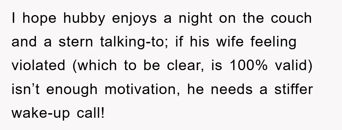 I hope hubby enjoys a night on the couch and a stern talking-to; if his wife feeling violated (which to be clear, is 100% valid) isn’t enough motivation, he needs...