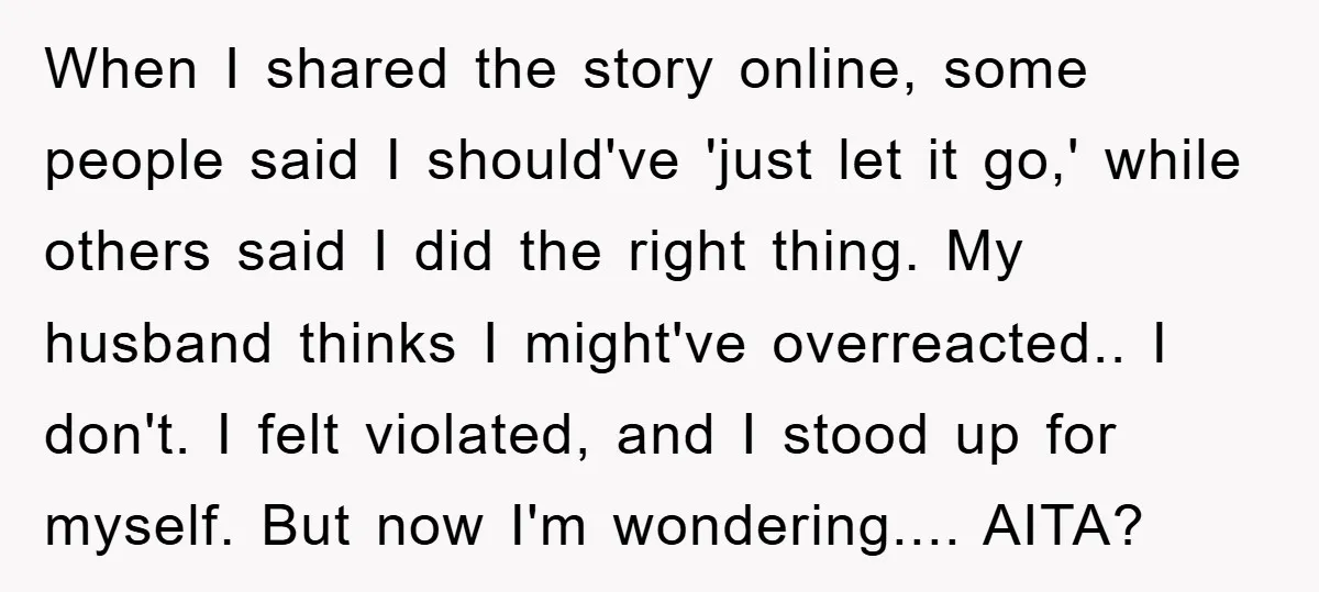 When I shared the story online, some people said I should've 'just let it go,' while others said I did the right thing. My husband thinks I might've overreacted.. I...