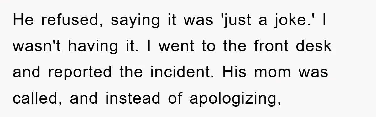 He refused, saying it was 'just a joke.' I wasn't having it. I went to the front desk and reported the incident. His mom was called, and instead of apologizing,