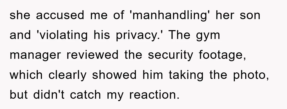 she accused me of 'manhandling' her son and 'violating his privacy.' The gym manager reviewed the security footage, which clearly showed him taking the photo, but didn't catch my reaction.