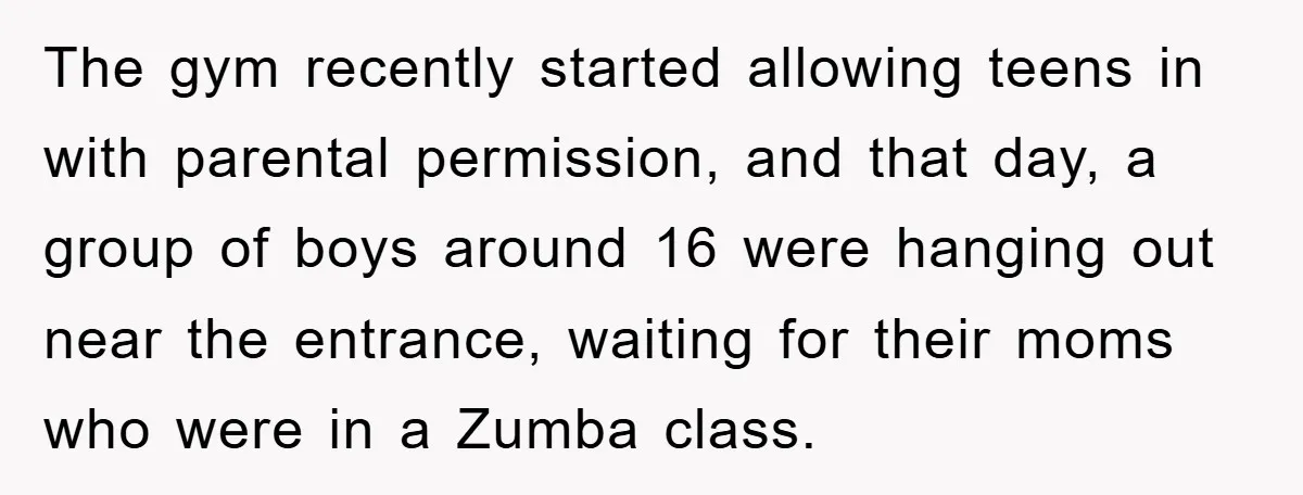 The gym recently started allowing teens in with parental permission, and that day, a group of boys around 16 were hanging out near the entrance, waiting for their moms who...