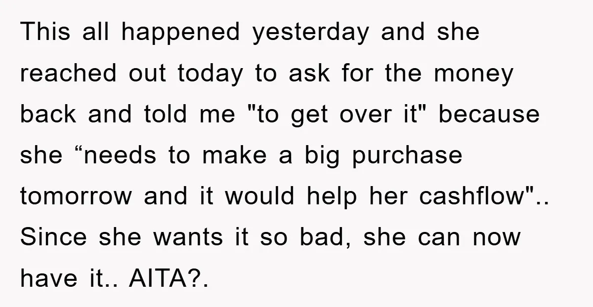 This all happened yesterday and she reached out today to ask for the money back and told me "to get over it" because she “needs to make a big purchase...