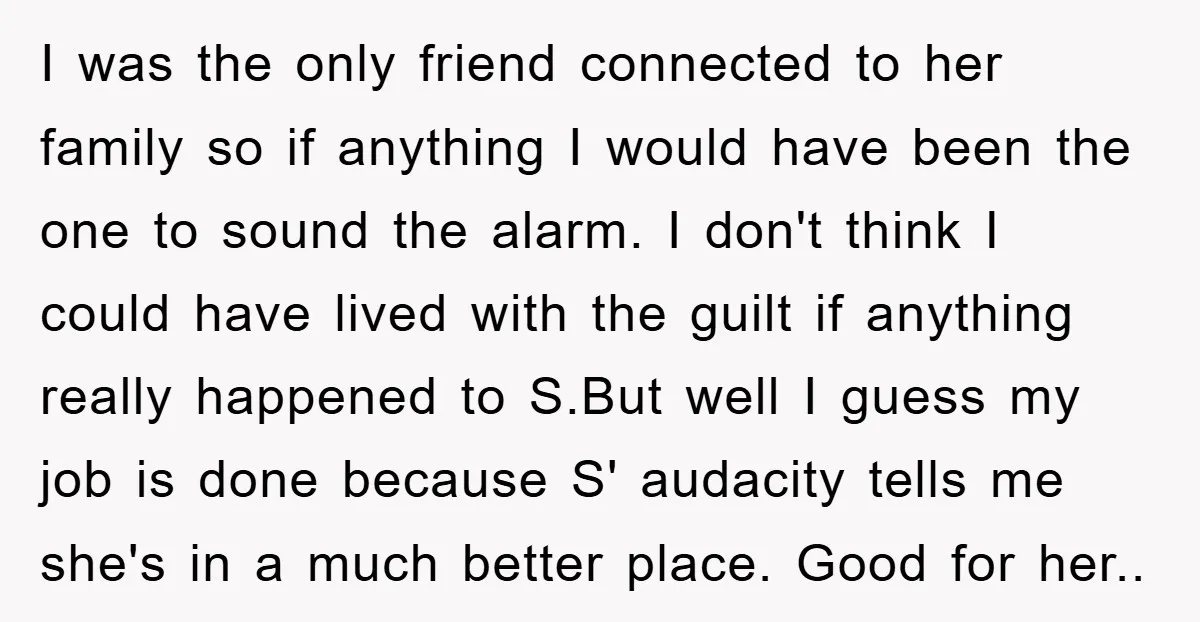 I was the only friend connected to her family so if anything I would have been the one to sound the alarm. I don't think I could have lived with...