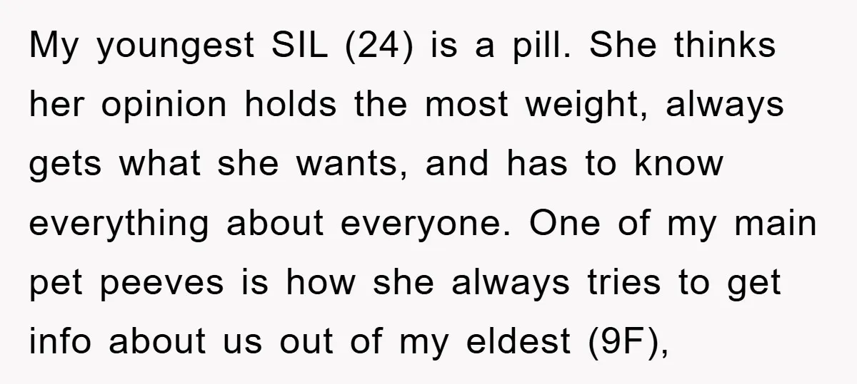 My youngest SIL (24) is a pill. She thinks her opinion holds the most weight, always gets what she wants, and has to know everything about everyone. One of my...