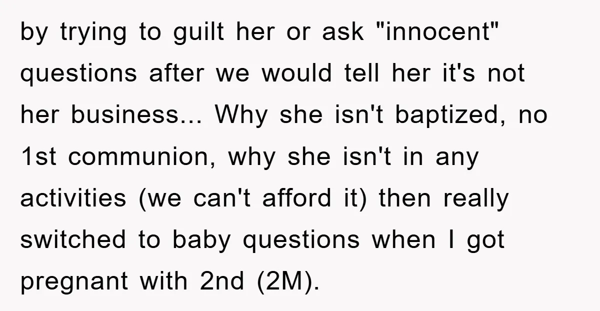 by trying to guilt her or ask "innocent" questions after we would tell her it's not her business... Why she isn't baptized, no 1st communion, why she isn't in any...