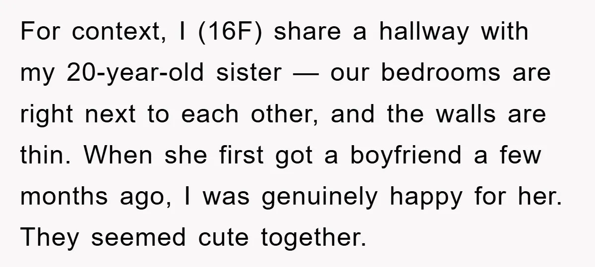 For context, I (16F) share a hallway with my 20-year-old sister — our bedrooms are right next to each other, and the walls are thin. When she first got a...