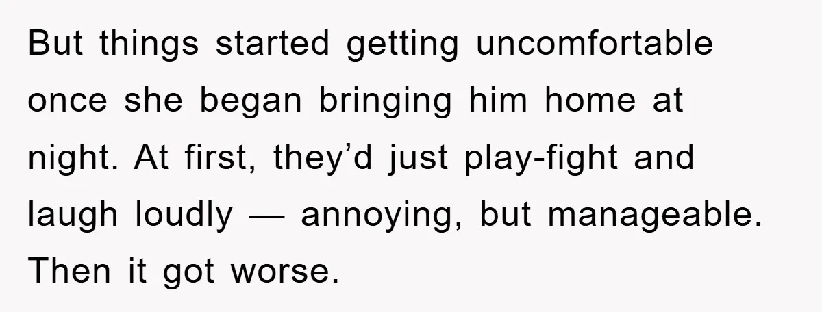 But things started getting uncomfortable once she began bringing him home at night. At first, they’d just play-fight and laugh loudly — annoying, but manageable. Then it got worse.