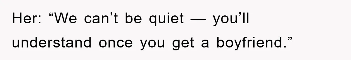 Her: “We can’t be quiet — you’ll understand once you get a boyfriend.”