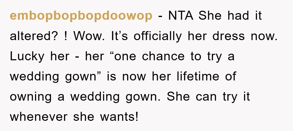 embopbopbopdoowop − NTA She had it altered? ! Wow. It’s officially her dress now. Lucky her - her “one chance to try a wedding gown” is now her lifetime of...