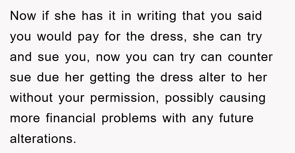 Now if she has it in writing that you said you would pay for the dress, she can try and sue you, now you can try can counter sue due...