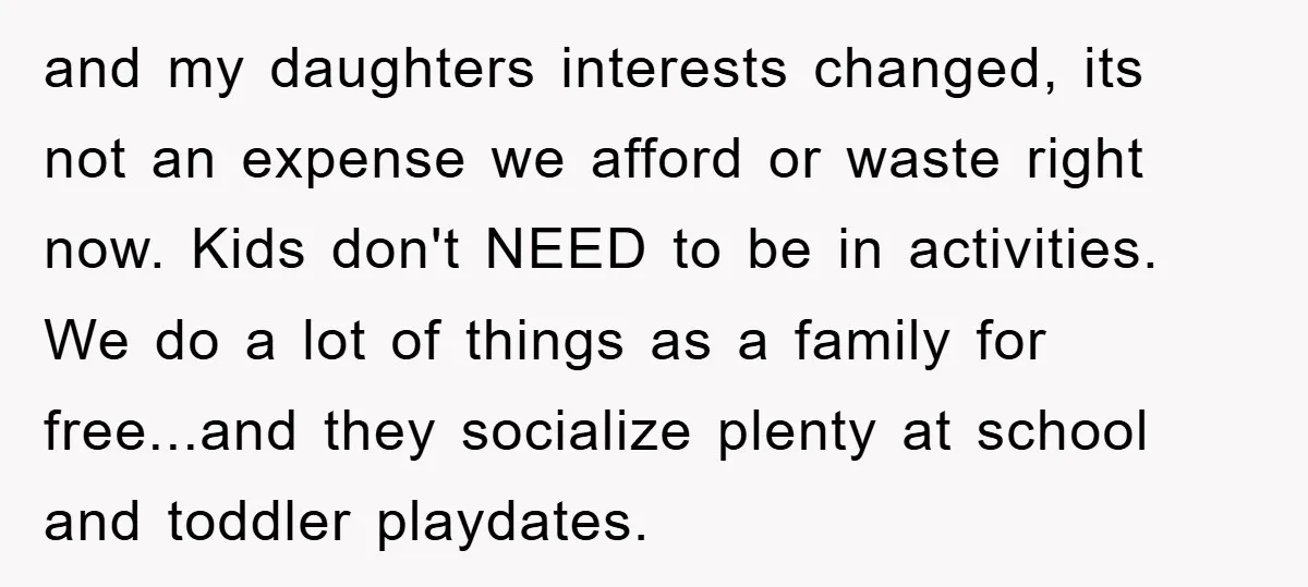 and my daughters interests changed, its not an expense we afford or waste right now. Kids don't NEED to be in activities. We do a lot of things as a...