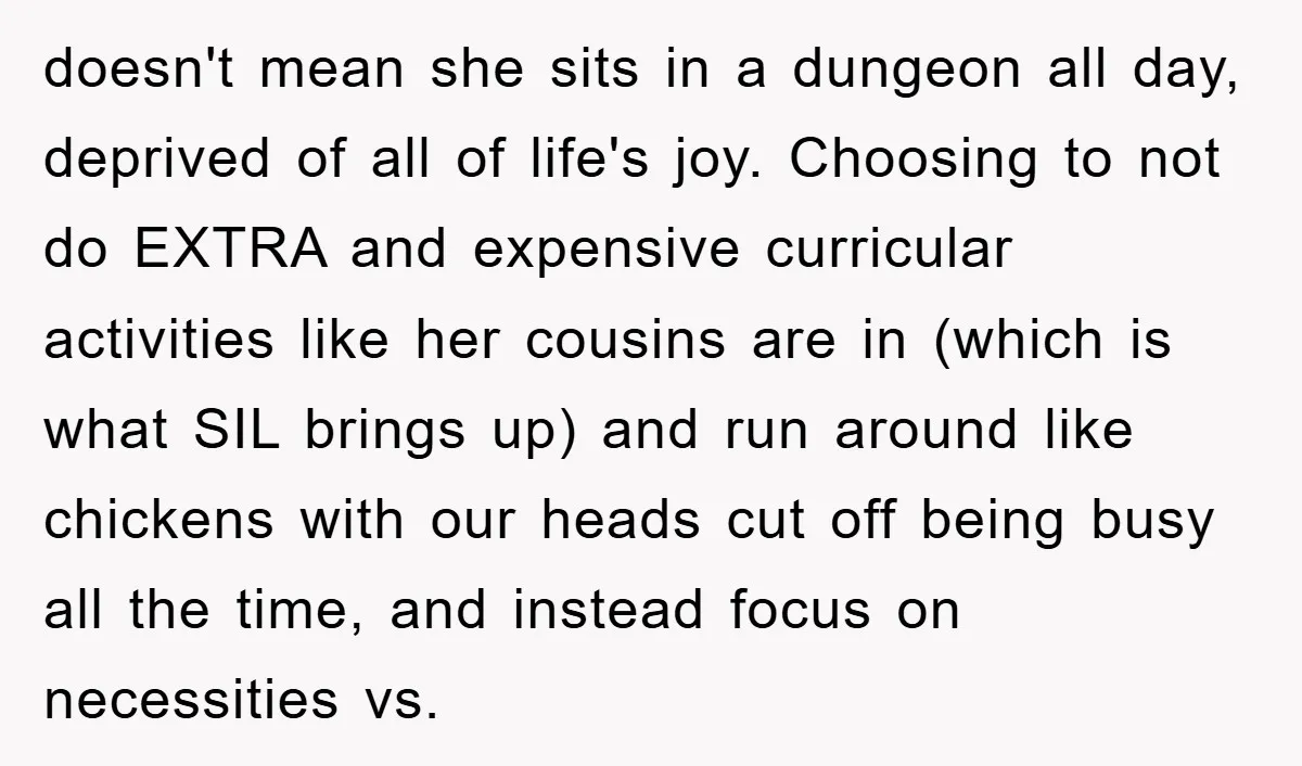 doesn't mean she sits in a dungeon all day, deprived of all of life's joy. Choosing to not do EXTRA and expensive curricular activities like her cousins are in (which...