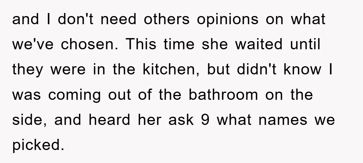 and I don't need others opinions on what we've chosen. This time she waited until they were in the kitchen, but didn't know I was coming out of the bathroom...