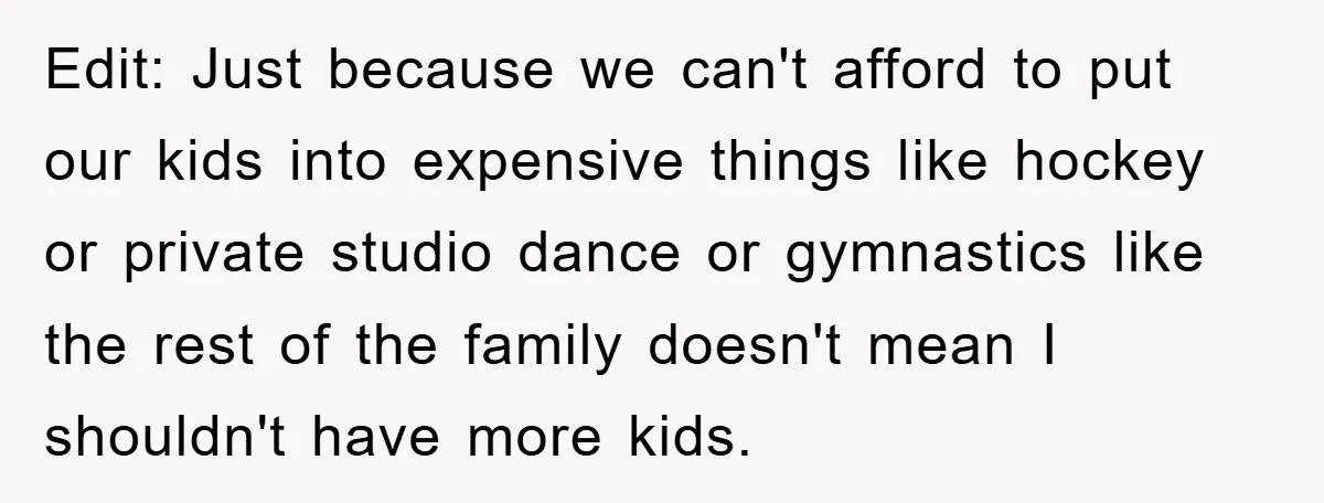 Edit: Just because we can't afford to put our kids into expensive things like hockey or private studio dance or gymnastics like the rest of the family doesn't mean I...