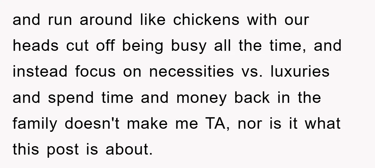 and run around like chickens with our heads cut off being busy all the time, and instead focus on necessities vs. luxuries and spend time and money back in the...
