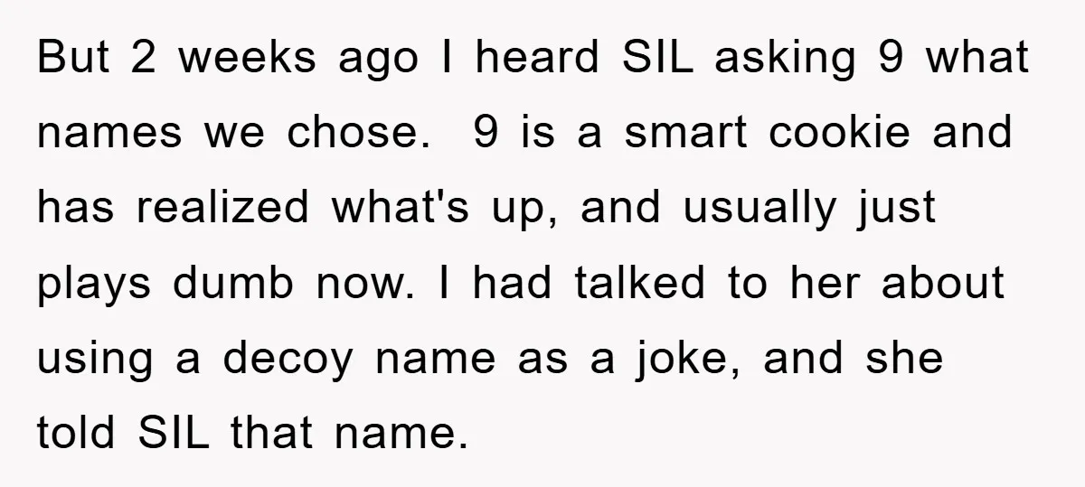 But 2 weeks ago I heard SIL asking 9 what names we chose. 9 is a smart cookie and has realized what's up, and usually just plays dumb now. I...