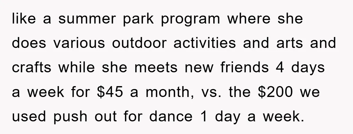 like a summer park program where she does various outdoor activities and arts and crafts while she meets new friends 4 days a week for $45 a month, vs. the...