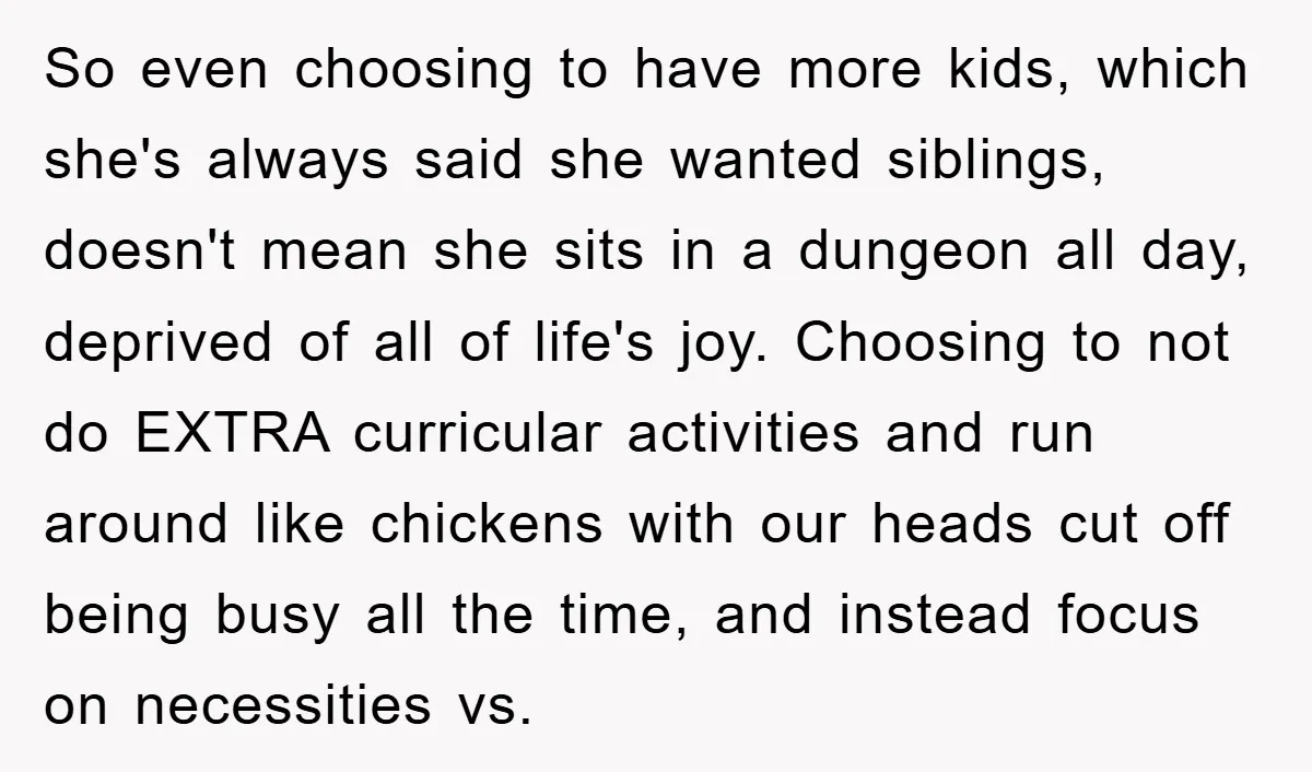 So even choosing to have more kids, which she's always said she wanted siblings, doesn't mean she sits in a dungeon all day, deprived of all of life's joy. Choosing...