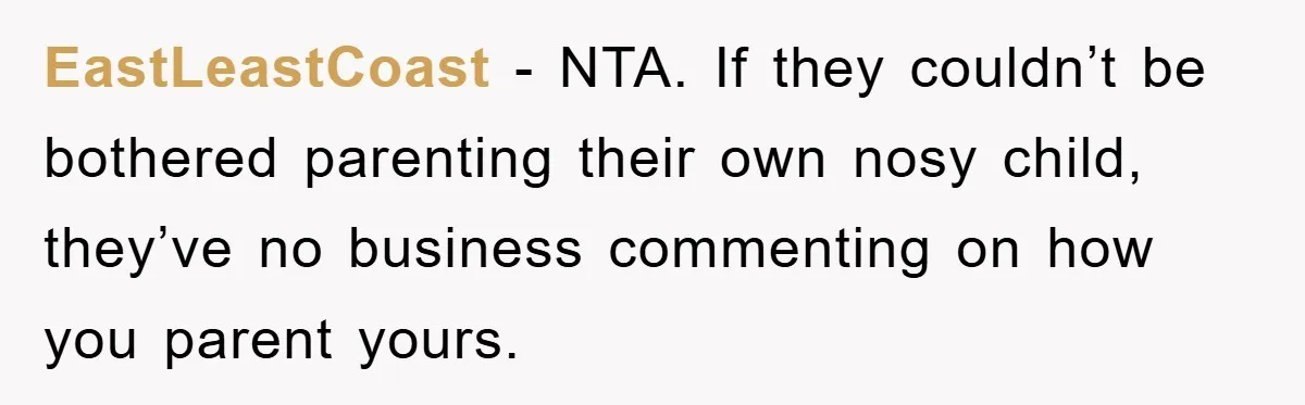 EastLeastCoast − NTA. If they couldn’t be bothered parenting their own nosy child, they’ve no business commenting on how you parent yours.