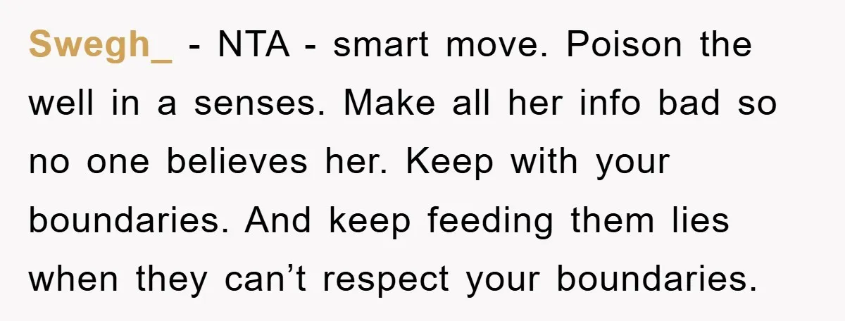 Swegh_ − NTA - smart move. Poison the well in a senses. Make all her info bad so no one believes her. Keep with your boundaries. And keep feeding them...