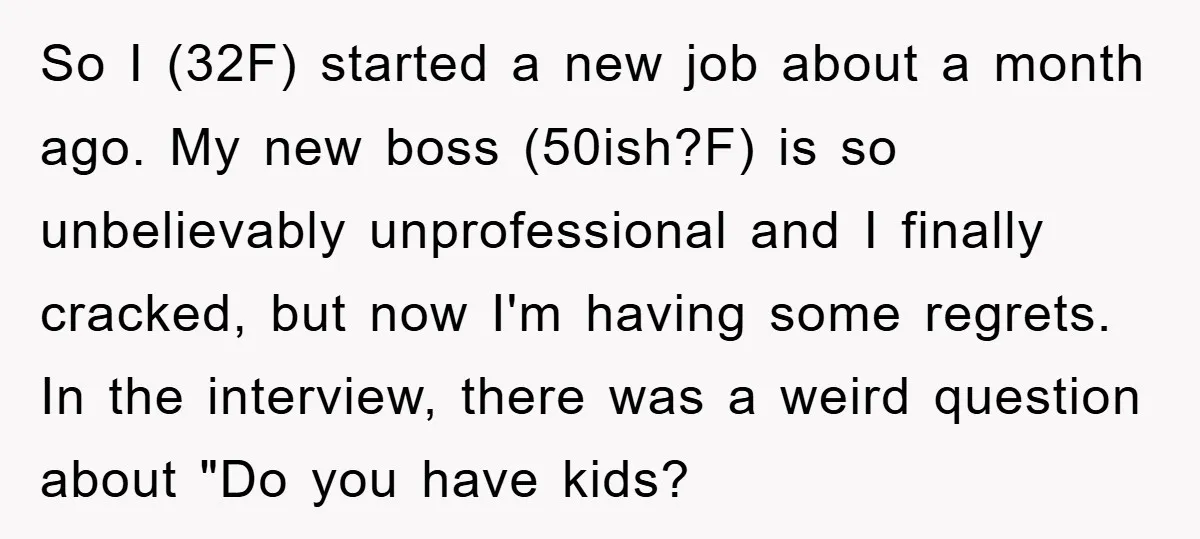 So I (32F) started a new job about a month ago. My new boss (50ish?F) is so unbelievably unprofessional and I finally cracked, but now I'm having some regrets. In...