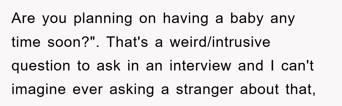 Are you planning on having a baby any time soon?". That's a weird/intrusive question to ask in an interview and I can't imagine ever asking a stranger about that,