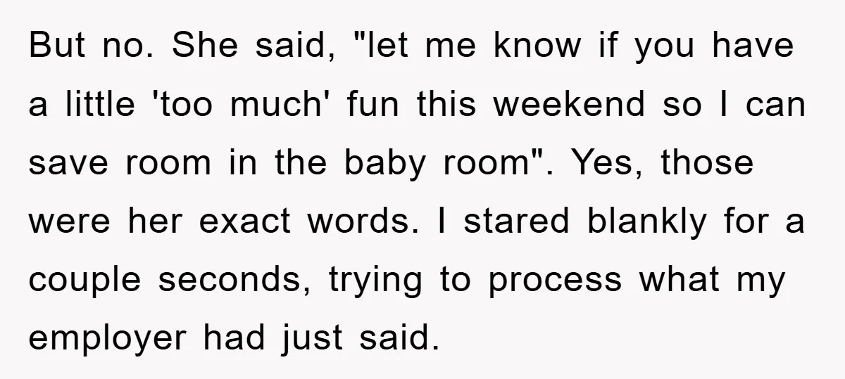 But no. She said, "let me know if you have a little 'too much' fun this weekend so I can save room in the baby room". Yes, those were her...
