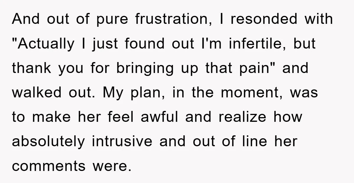 And out of pure frustration, I resonded with "Actually I just found out I'm infertile, but thank you for bringing up that pain" and walked out. My plan, in the...