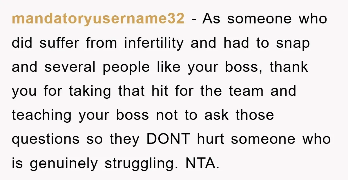 mandatoryusername32 − As someone who did suffer from infertility and had to snap and several people like your boss, thank you for taking that hit for the team and teaching...