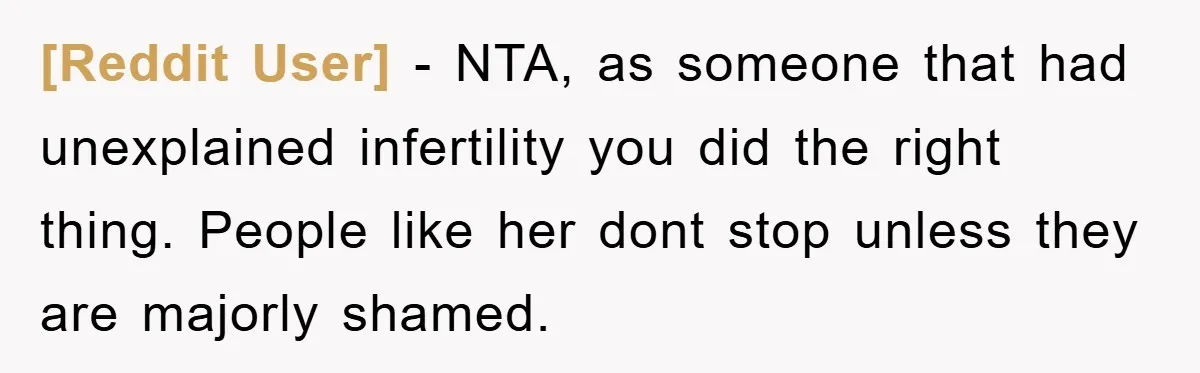 [Reddit User] − NTA, as someone that had unexplained infertility you did the right thing. People like her dont stop unless they are majorly shamed.
