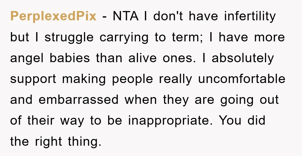PerplexedPix − NTA I don't have infertility but I struggle carrying to term; I have more angel babies than alive ones. I absolutely support making people really uncomfortable and embarrassed...