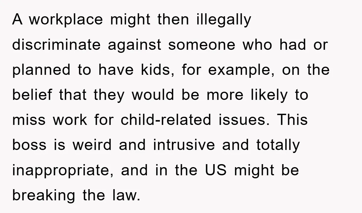 A workplace might then illegally discriminate against someone who had or planned to have kids, for example, on the belief that they would be more likely to miss work for...