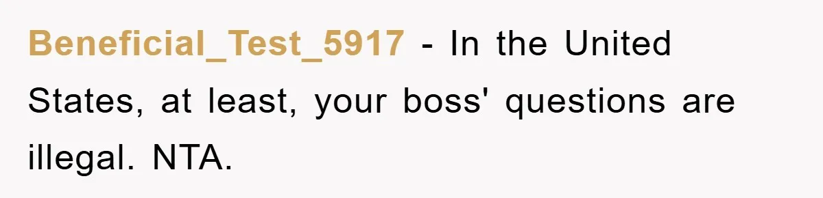 Beneficial_Test_5917 − In the United States, at least, your boss' questions are illegal. NTA.