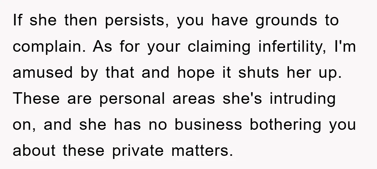 If she then persists, you have grounds to complain. As for your claiming infertility, I'm amused by that and hope it shuts her up. These are personal areas she's intruding...