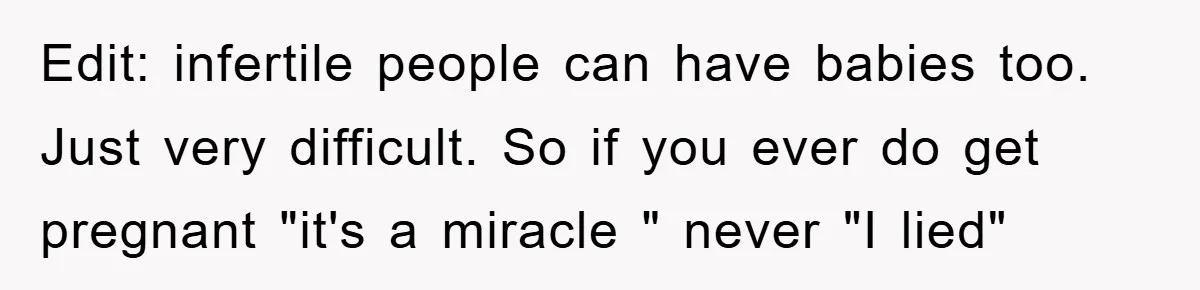 Edit: infertile people can have babies too. Just very difficult. So if you ever do get pregnant "it's a miracle " never "I lied"