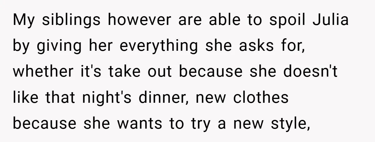 My siblings however are able to spoil Julia by giving her everything she asks for, whether it's take out because she doesn't like that night's dinner, new clothes because she...