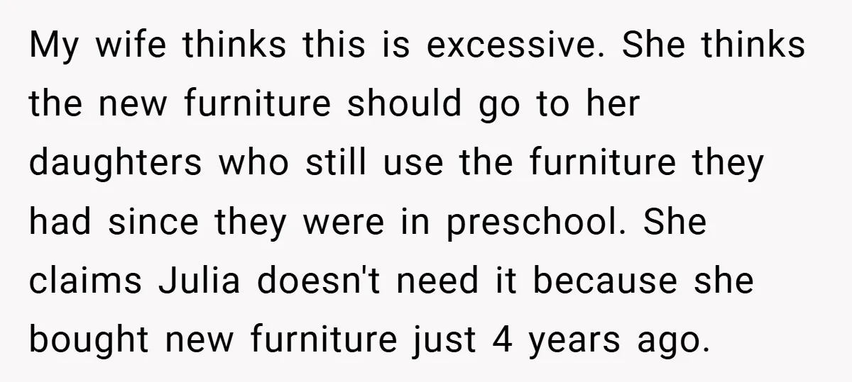 My wife thinks this is excessive. She thinks the new furniture should go to her daughters who still use the furniture they had since they were in preschool. She claims...